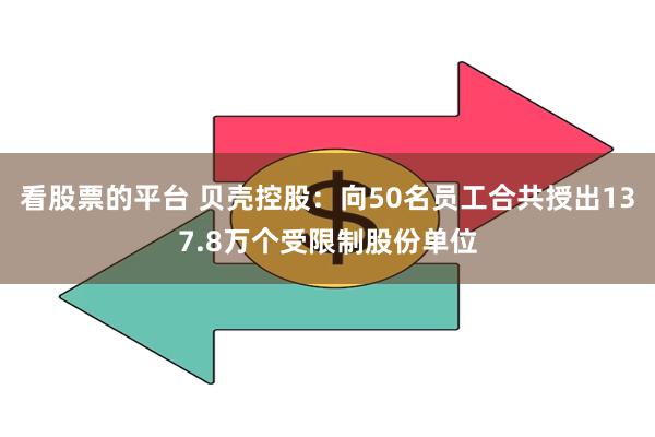 看股票的平台 贝壳控股：向50名员工合共授出137.8万个受限制股份单位