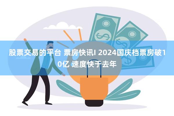 股票交易的平台 票房快讯I 2024国庆档票房破10亿 速度快于去年