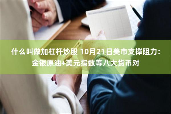 什么叫做加杠杆炒股 10月21日美市支撑阻力：金银原油+美元指数等八大货币对