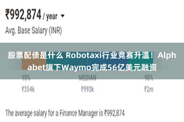 股票配债是什么 Robotaxi行业竞赛升温！Alphabet旗下Waymo完成56亿美元融资