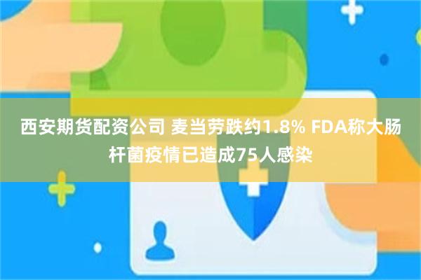 西安期货配资公司 麦当劳跌约1.8% FDA称大肠杆菌疫情已造成75人感染