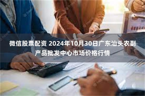 微信股票配资 2024年10月30日广东汕头农副产品批发中心市场价格行情