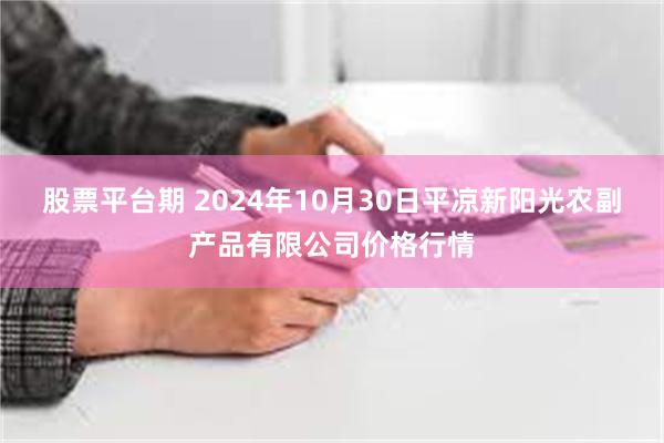 股票平台期 2024年10月30日平凉新阳光农副产品有限公司价格行情