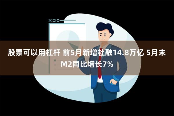 股票可以用杠杆 前5月新增社融14.8万亿 5月末M2同比增长7%