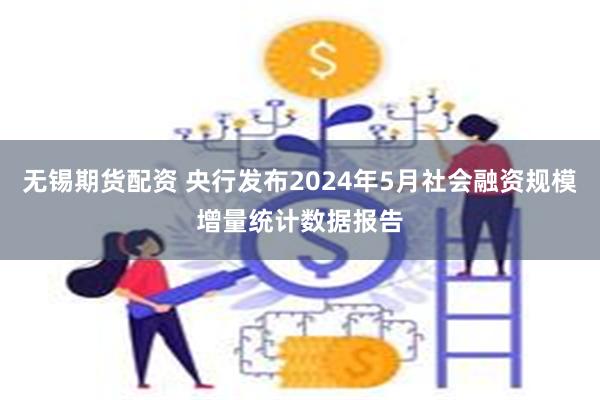 无锡期货配资 央行发布2024年5月社会融资规模增量统计数据报告