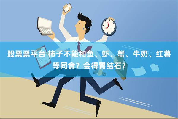 股票票平台 柿子不能和鱼、虾、蟹、牛奶、红薯等同食？会得胃结石？