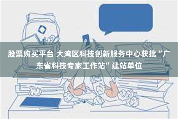 股票购买平台 大湾区科技创新服务中心获批“广东省科技专家工作站”建站单位