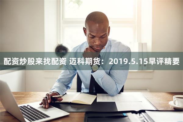 配资炒股来找配资 迈科期货：2019.5.15早评精要