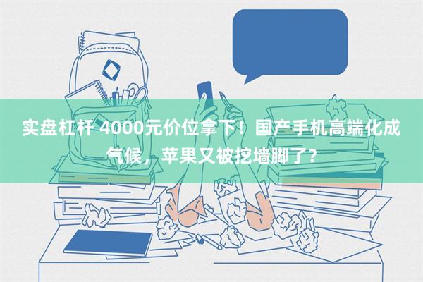 实盘杠杆 4000元价位拿下！国产手机高端化成气候，苹果又被挖墙脚了？