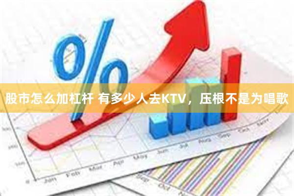 股市怎么加杠杆 有多少人去KTV，压根不是为唱歌