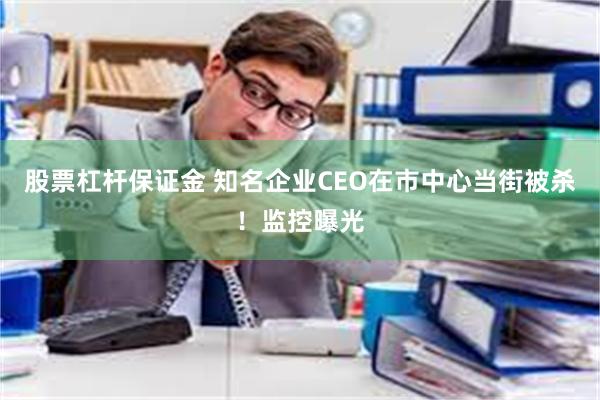 股票杠杆保证金 知名企业CEO在市中心当街被杀！监控曝光