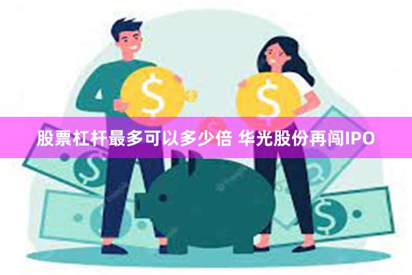 股票杠杆最多可以多少倍 华光股份再闯IPO