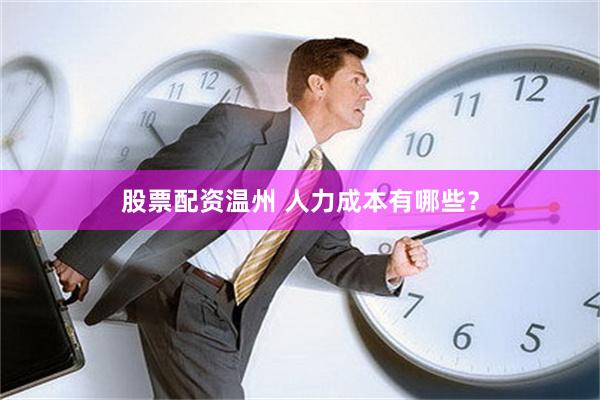 股票配资温州 人力成本有哪些？