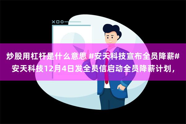 炒股用杠杆是什么意思 #安天科技宣布全员降薪#安天科技12月4日发全员信启动全员降薪计划，