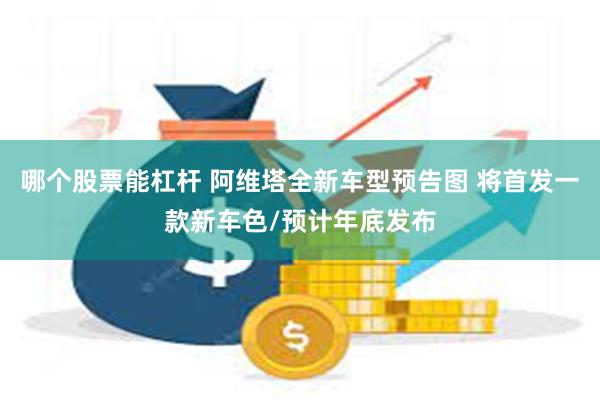 哪个股票能杠杆 阿维塔全新车型预告图 将首发一款新车色/预计年底发布