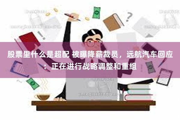 股票里什么是超配 被曝降薪裁员，远航汽车回应：正在进行战略调整和重组