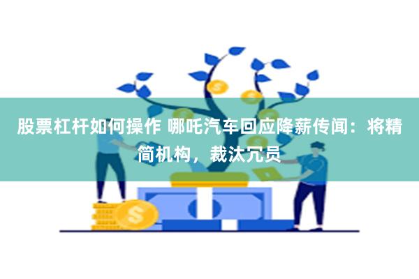 股票杠杆如何操作 哪吒汽车回应降薪传闻：将精简机构，裁汰冗员