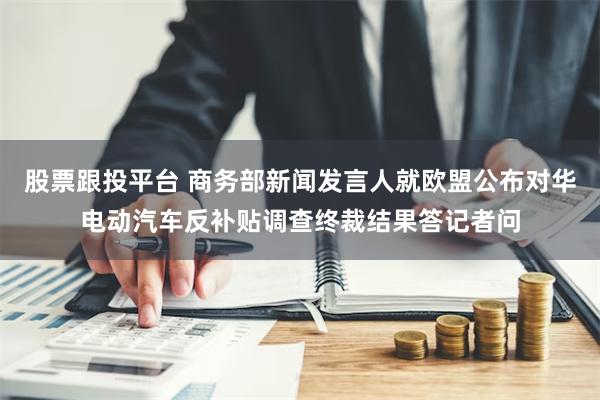 股票跟投平台 商务部新闻发言人就欧盟公布对华电动汽车反补贴调查终裁结果答记者问