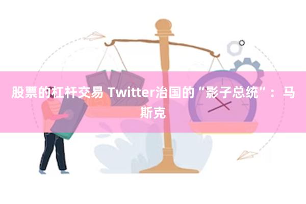 股票的杠杆交易 Twitter治国的“影子总统”：马斯克