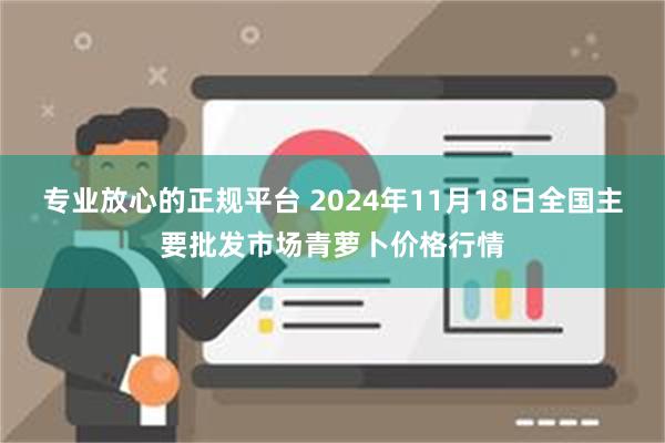 专业放心的正规平台 2024年11月18日全国主要批发市场青萝卜价格行情