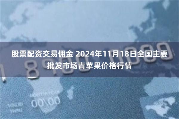 股票配资交易佣金 2024年11月18日全国主要批发市场青苹果价格行情