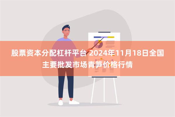 股票资本分配杠杆平台 2024年11月18日全国主要批发市场青笋价格行情