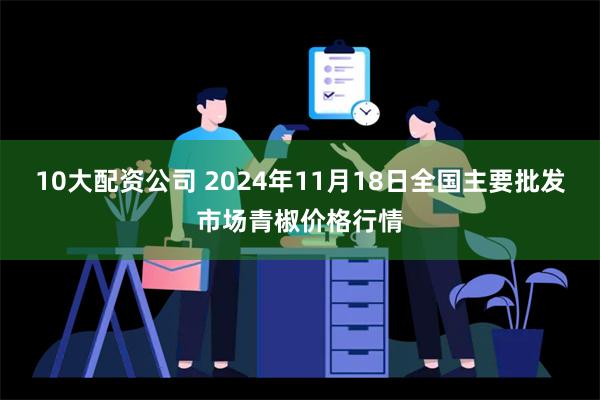 10大配资公司 2024年11月18日全国主要批发市场青椒价格行情