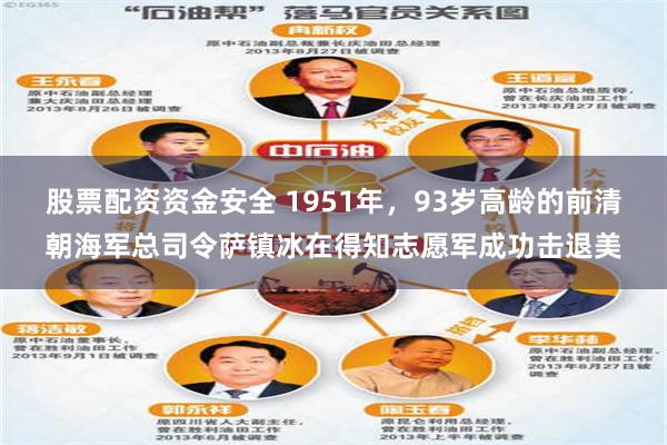 股票配资资金安全 1951年，93岁高龄的前清朝海军总司令萨镇冰在得知志愿军成功击退美