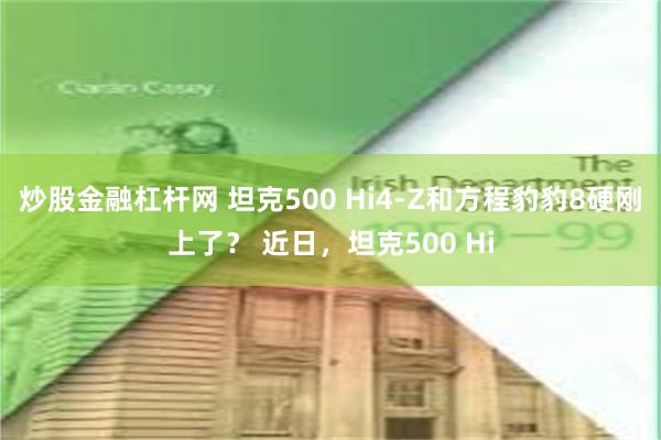 炒股金融杠杆网 坦克500 Hi4-Z和方程豹豹8硬刚上了？ 近日，坦克500 Hi