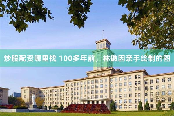 炒股配资哪里找 100多年前，林徽因亲手绘制的图