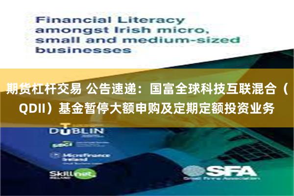 期货杠杆交易 公告速递：国富全球科技互联混合（QDII）基金暂停大额申购及定期定额投资业务