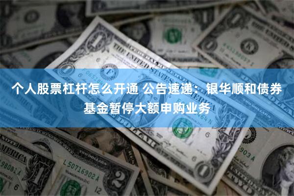 个人股票杠杆怎么开通 公告速递：银华顺和债券基金暂停大额申购业务