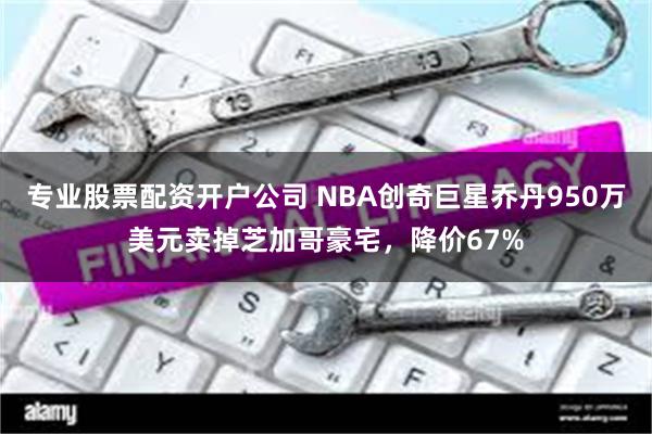 专业股票配资开户公司 NBA创奇巨星乔丹950万美元卖掉芝加哥豪宅，降价67%