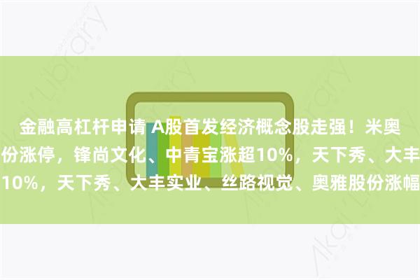 金融高杠杆申请 A股首发经济概念股走强！米奥会展、利亚德、广博股份涨停，锋尚文化、中青宝涨超10%，天下秀、大丰实业、丝路视觉、奥雅股份涨幅靠前