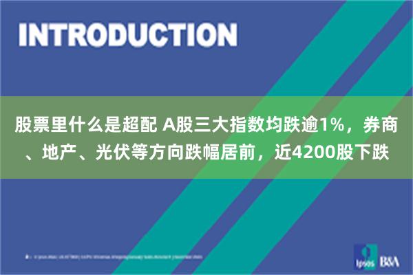 股票里什么是超配 A股三大指数均跌逾1%，券商、地产、光伏等方向跌幅居前，近4200股下跌