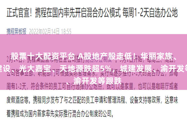 股票十大配资平台 A股地产股走低！华丽家族、栖霞建设、光大嘉宝、天地源跌超5%，城建发展、渝开发等跟跌