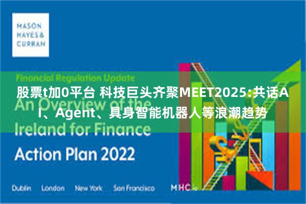 股票t加0平台 科技巨头齐聚MEET2025:共话AI、Agent、具身智能机器人等浪潮趋势