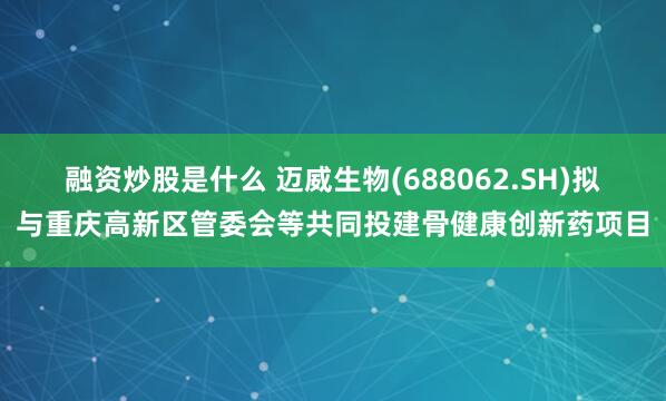 融资炒股是什么 迈威生物(688062.SH)拟与重庆高新区管委会等共同投建骨健康创新药项目