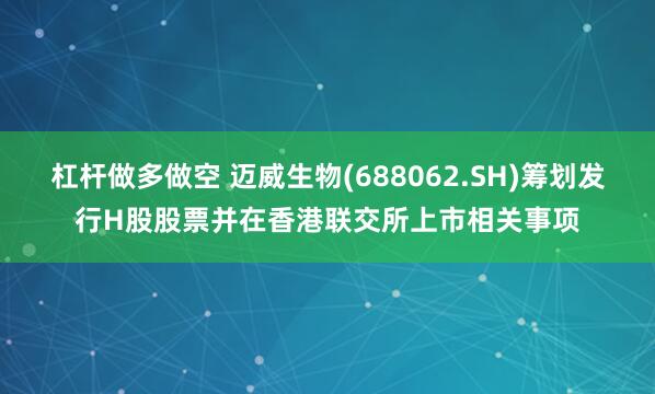 杠杆做多做空 迈威生物(688062.SH)筹划发行H股股票并在香港联交所上市相关事项