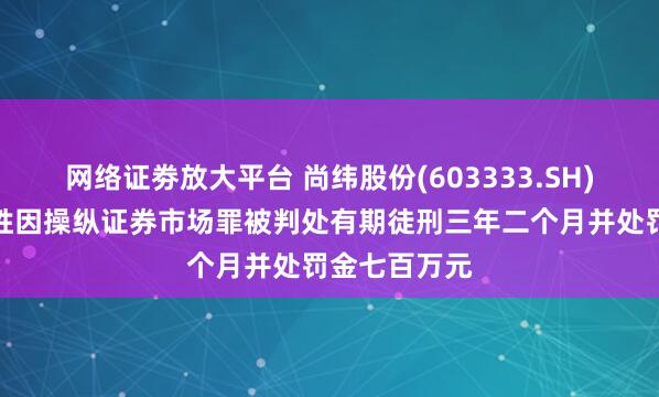 网络证劵放大平台 尚纬股份(603333.SH)实控人李广胜因操纵证券市场罪被判处有期徒刑三年二个月并处罚金七百万元