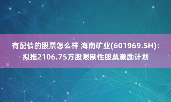 有配债的股票怎么样 海南矿业(601969.SH)：拟推2106.75万股限制性股票激励计划