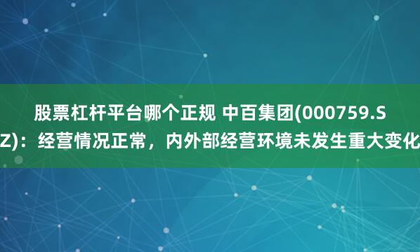 股票杠杆平台哪个正规 中百集团(000759.SZ)：经营情况正常，内外部经营环境未发生重大变化