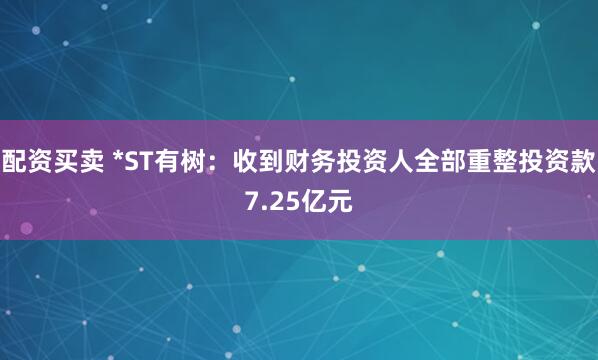 配资买卖 *ST有树：收到财务投资人全部重整投资款7.25亿元