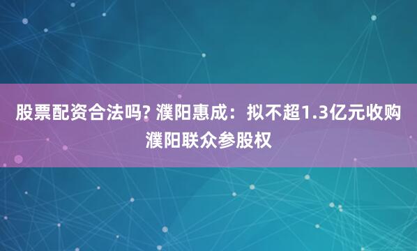 股票配资合法吗? 濮阳惠成：拟不超1.3亿元收购濮阳联众参股权