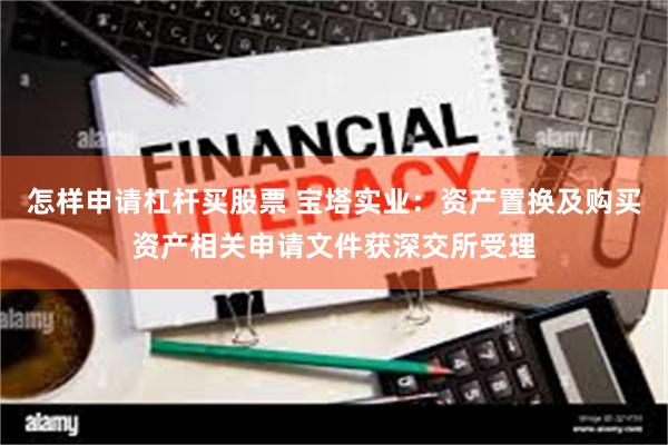 怎样申请杠杆买股票 宝塔实业：资产置换及购买资产相关申请文件获深交所受理