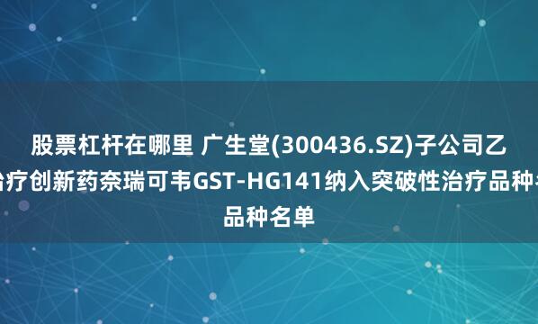 股票杠杆在哪里 广生堂(300436.SZ)子公司乙肝治疗创新药奈瑞可韦GST-HG141纳入突破性治疗品种名单