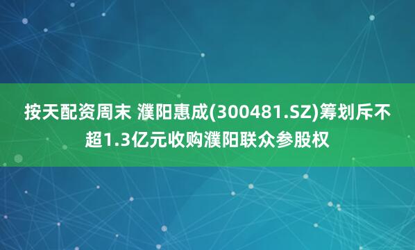 按天配资周末 濮阳惠成(300481.SZ)筹划斥不超1.3亿元收购濮阳联众参股权