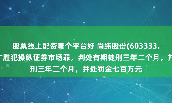 股票线上配资哪个平台好 尚纬股份(603333.SH)：实控人李广胜犯操纵证券市场罪，判处有期徒刑三年二个月，并处罚金七百万元