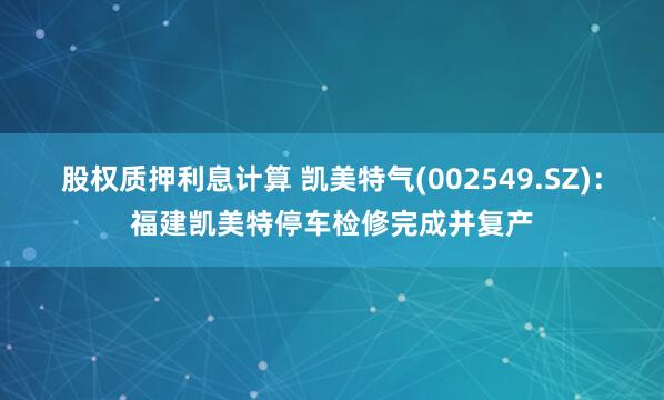 股权质押利息计算 凯美特气(002549.SZ)：福建凯美特停车检修完成并复产