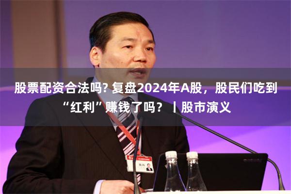 股票配资合法吗? 复盘2024年A股，股民们吃到“红利”赚钱了吗？丨股市演义